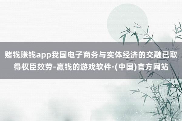 赌钱赚钱app我国电子商务与实体经济的交融已取得权臣效劳-赢钱的游戏软件·(中国)官方网站