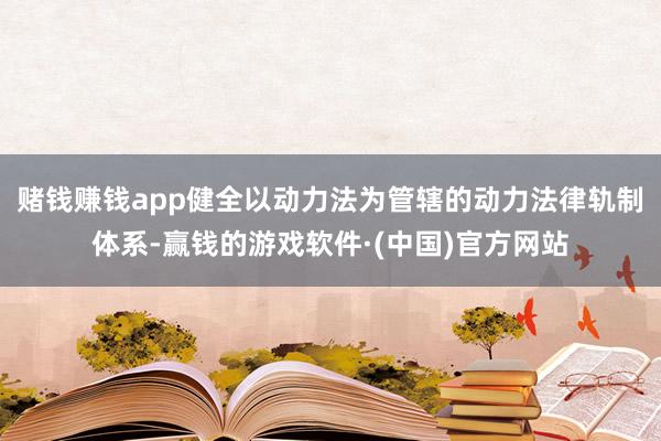 赌钱赚钱app健全以动力法为管辖的动力法律轨制体系-赢钱的游戏软件·(中国)官方网站