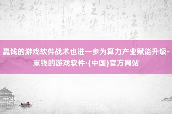 赢钱的游戏软件战术也进一步为算力产业赋能升级-赢钱的游戏软件·(中国)官方网站