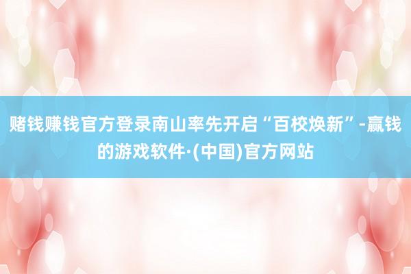 赌钱赚钱官方登录南山率先开启“百校焕新”-赢钱的游戏软件·(中国)官方网站