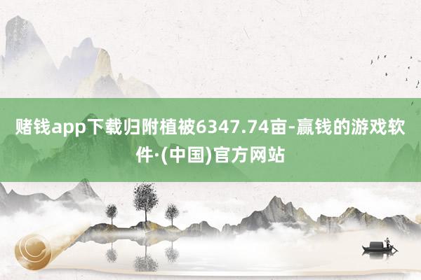 赌钱app下载归附植被6347.74亩-赢钱的游戏软件·(中国)官方网站