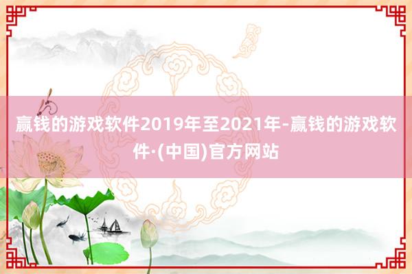 赢钱的游戏软件2019年至2021年-赢钱的游戏软件·(中国)官方网站