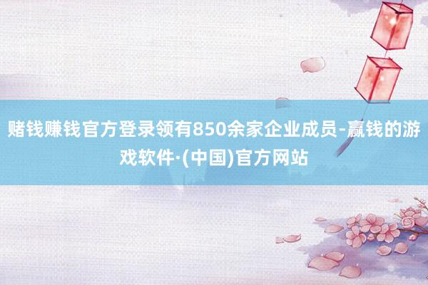 赌钱赚钱官方登录领有850余家企业成员-赢钱的游戏软件·(中国)官方网站