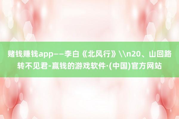 赌钱赚钱app——李白《北风行》\n20、山回路转不见君-赢钱的游戏软件·(中国)官方网站