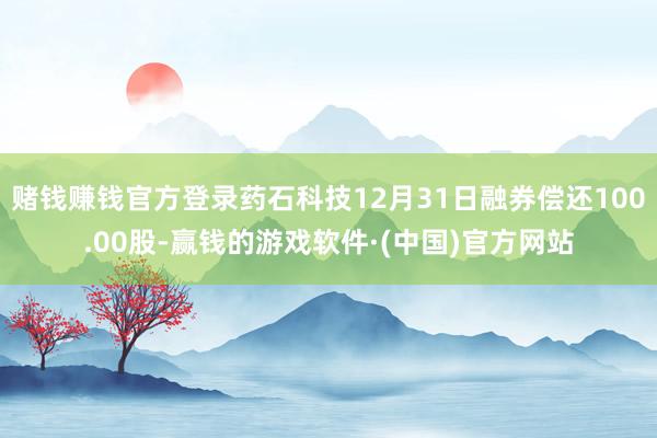 赌钱赚钱官方登录药石科技12月31日融券偿还100.00股-赢钱的游戏软件·(中国)官方网站