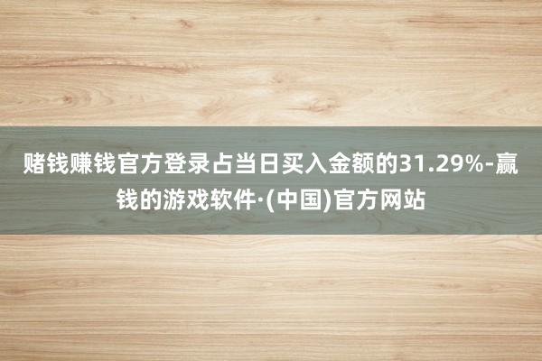 赌钱赚钱官方登录占当日买入金额的31.29%-赢钱的游戏软件·(中国)官方网站
