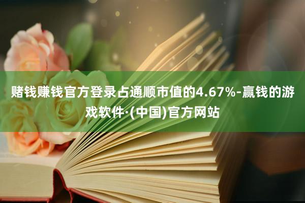 赌钱赚钱官方登录占通顺市值的4.67%-赢钱的游戏软件·(中国)官方网站