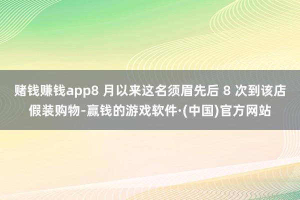 赌钱赚钱app8 月以来这名须眉先后 8 次到该店假装购物-赢钱的游戏软件·(中国)官方网站