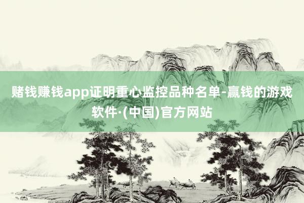 赌钱赚钱app　　证明重心监控品种名单-赢钱的游戏软件·(中国)官方网站