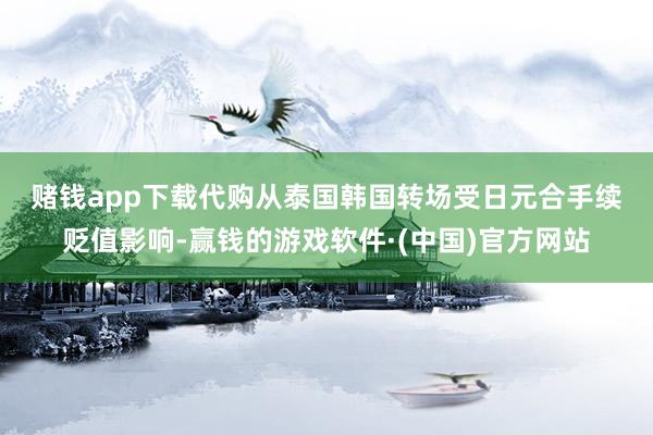赌钱app下载代购从泰国韩国转场　　受日元合手续贬值影响-赢钱的游戏软件·(中国)官方网站