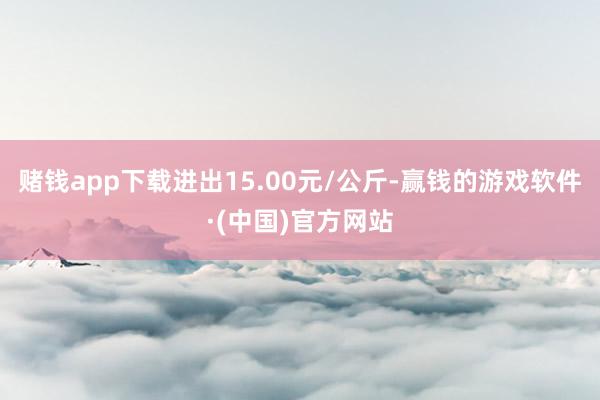 赌钱app下载进出15.00元/公斤-赢钱的游戏软件·(中国)官方网站