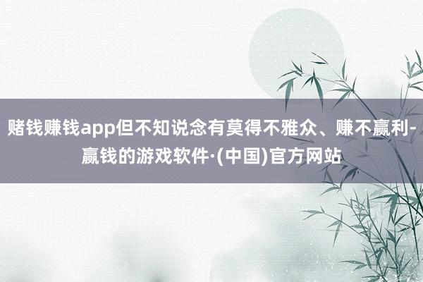 赌钱赚钱app但不知说念有莫得不雅众、赚不赢利-赢钱的游戏软件·(中国)官方网站