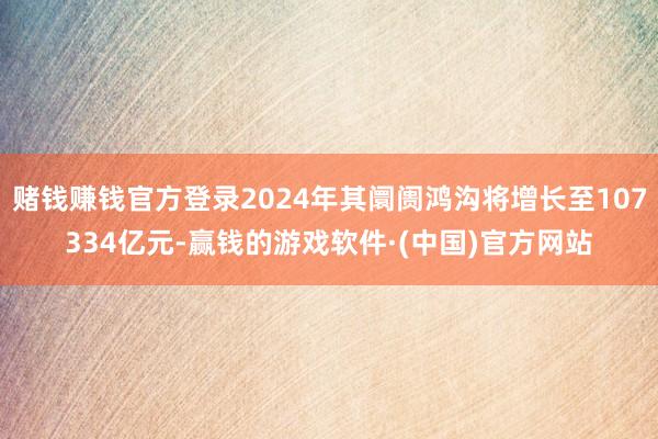 赌钱赚钱官方登录2024年其阛阓鸿沟将增长至107334亿元-赢钱的游戏软件·(中国)官方网站