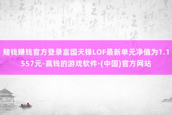 赌钱赚钱官方登录富国天锋LOF最新单元净值为1.1557元-赢钱的游戏软件·(中国)官方网站