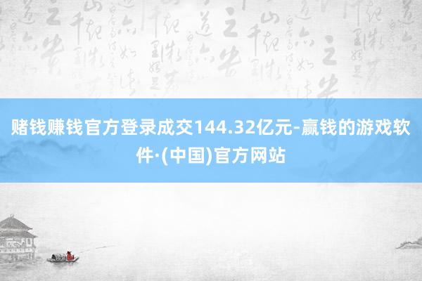 赌钱赚钱官方登录成交144.32亿元-赢钱的游戏软件·(中国)官方网站