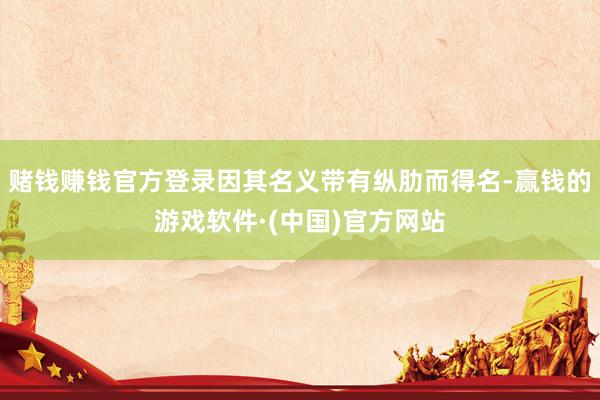 赌钱赚钱官方登录因其名义带有纵肋而得名-赢钱的游戏软件·(中国)官方网站