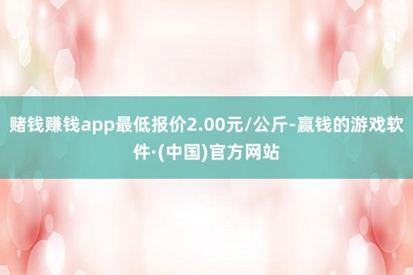 赌钱赚钱app最低报价2.00元/公斤-赢钱的游戏软件·(中国)官方网站