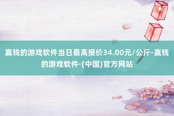 赢钱的游戏软件当日最高报价34.00元/公斤-赢钱的游戏软件·(中国)官方网站