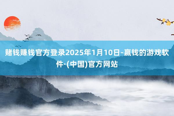 赌钱赚钱官方登录2025年1月10日-赢钱的游戏软件·(中国)官方网站