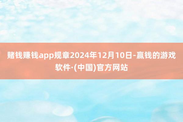 赌钱赚钱app规章2024年12月10日-赢钱的游戏软件·(中国)官方网站