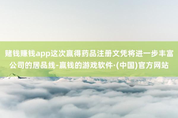 赌钱赚钱app这次赢得药品注册文凭将进一步丰富公司的居品线-赢钱的游戏软件·(中国)官方网站