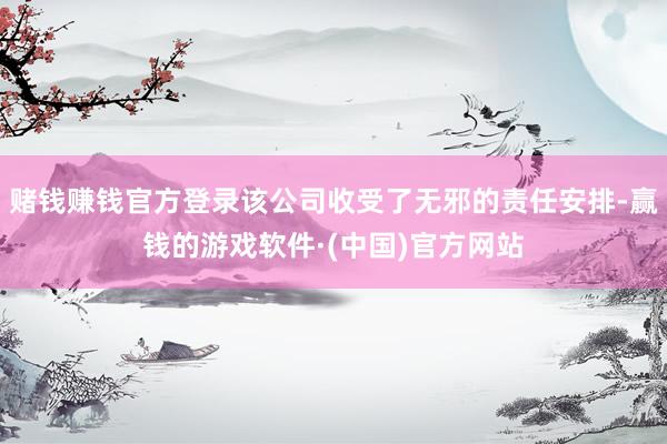 赌钱赚钱官方登录该公司收受了无邪的责任安排-赢钱的游戏软件·(中国)官方网站