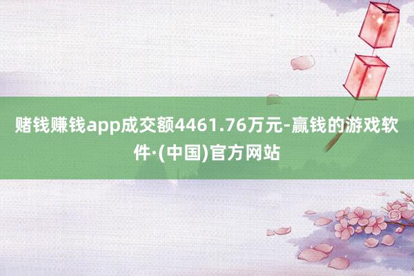 赌钱赚钱app成交额4461.76万元-赢钱的游戏软件·(中国)官方网站