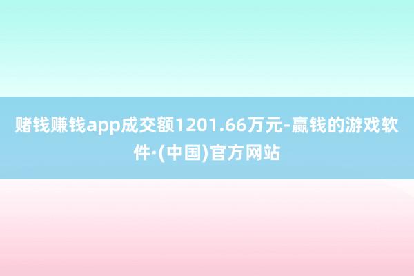 赌钱赚钱app成交额1201.66万元-赢钱的游戏软件·(中国)官方网站