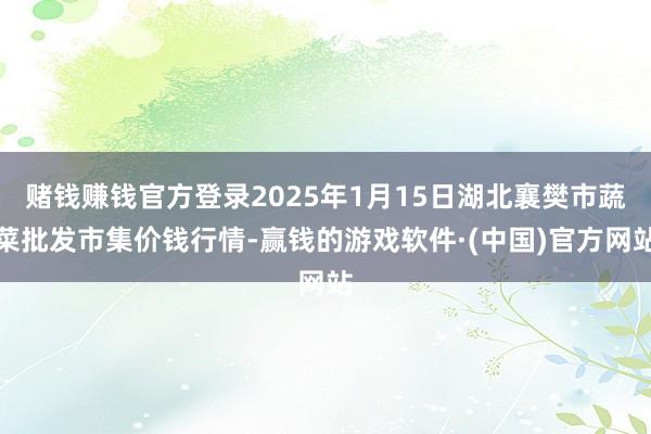 赌钱赚钱官方登录2025年1月15日湖北襄樊市蔬菜批发市集价钱行情-赢钱的游戏软件·(中国)官方网站