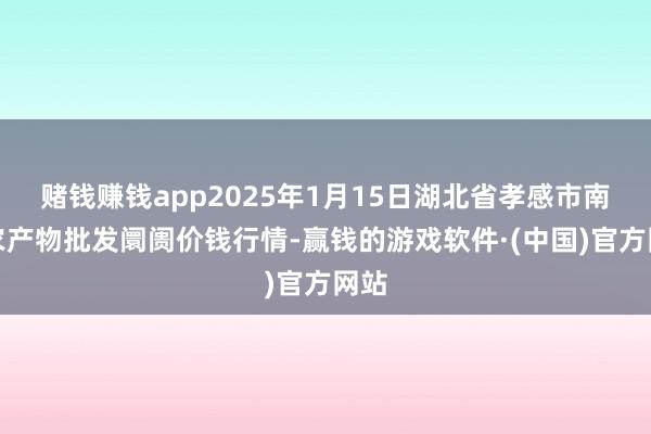 赌钱赚钱app2025年1月15日湖北省孝感市南大农产物批发阛阓价钱行情-赢钱的游戏软件·(中国)官方网站