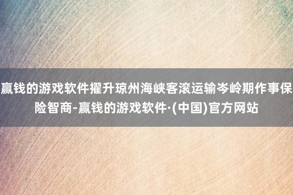 赢钱的游戏软件擢升琼州海峡客滚运输岑岭期作事保险智商-赢钱的游戏软件·(中国)官方网站