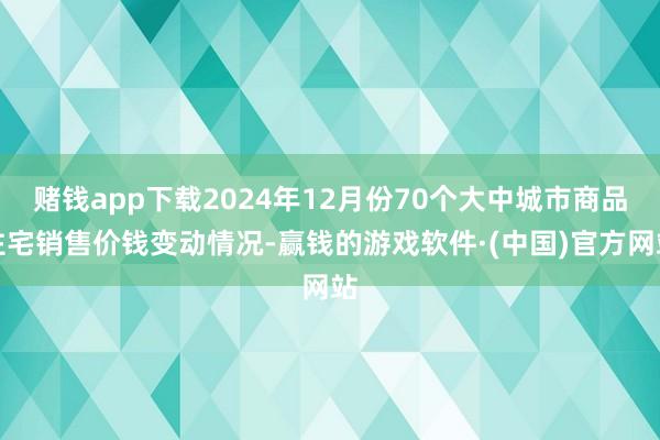 赌钱app下载2024年12月份70个大中城市商品住宅销售价钱变动情况-赢钱的游戏软件·(中国)官方网站
