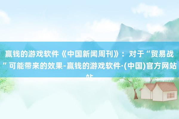赢钱的游戏软件　　《中国新闻周刊》：对于“贸易战”可能带来的效果-赢钱的游戏软件·(中国)官方网站
