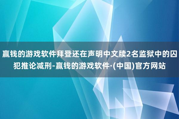 赢钱的游戏软件拜登还在声明中文牍2名监狱中的囚犯推论减刑-赢钱的游戏软件·(中国)官方网站