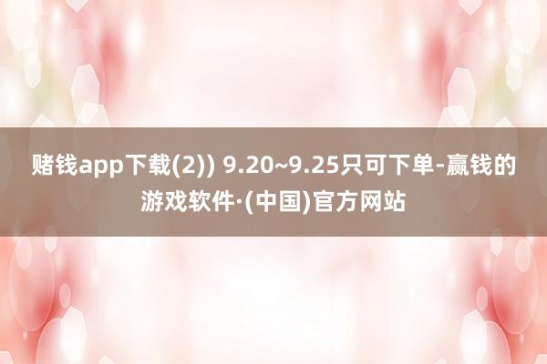 赌钱app下载(2)) 9.20~9.25只可下单-赢钱的游戏软件·(中国)官方网站