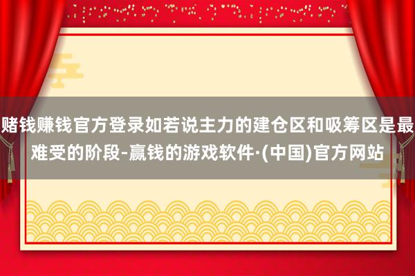 赌钱赚钱官方登录如若说主力的建仓区和吸筹区是最难受的阶段-赢钱的游戏软件·(中国)官方网站
