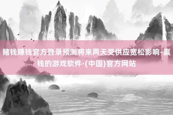 赌钱赚钱官方登录预测将来两天受供应宽松影响-赢钱的游戏软件·(中国)官方网站