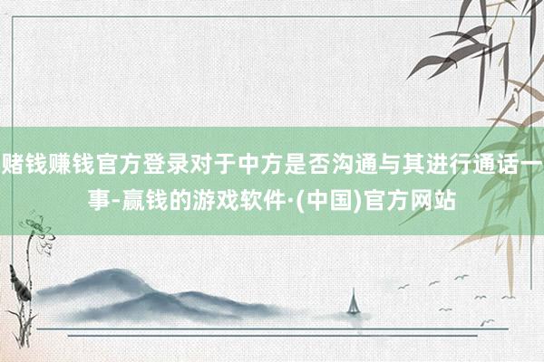 赌钱赚钱官方登录对于中方是否沟通与其进行通话一事-赢钱的游戏软件·(中国)官方网站