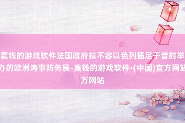 赢钱的游戏软件法国政府拟不容以色列插足于昔时举办的欧洲海事防务展-赢钱的游戏软件·(中国)官方网站