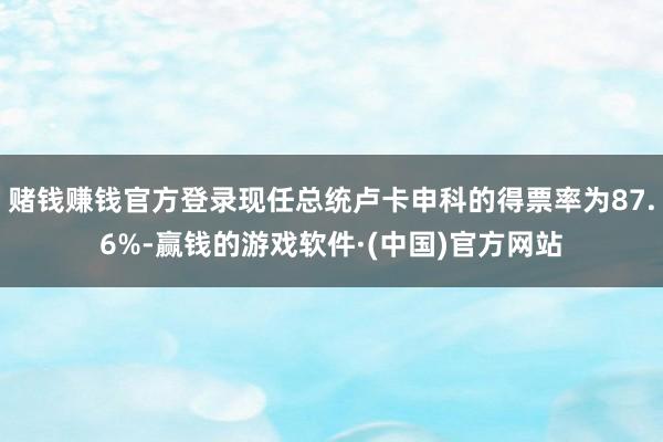 赌钱赚钱官方登录现任总统卢卡申科的得票率为87.6%-赢钱的游戏软件·(中国)官方网站