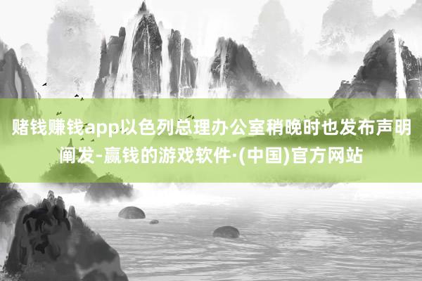 赌钱赚钱app以色列总理办公室稍晚时也发布声明阐发-赢钱的游戏软件·(中国)官方网站