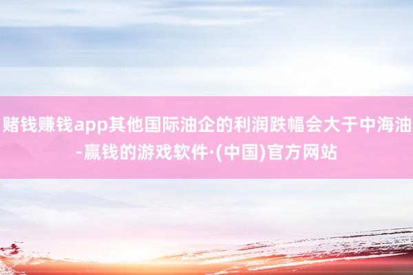 赌钱赚钱app其他国际油企的利润跌幅会大于中海油-赢钱的游戏软件·(中国)官方网站