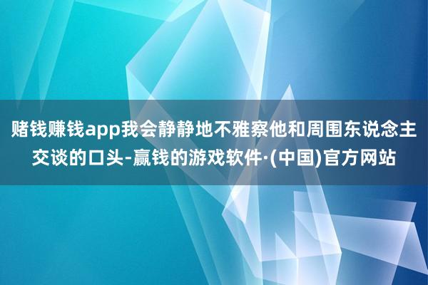 赌钱赚钱app我会静静地不雅察他和周围东说念主交谈的口头-赢钱的游戏软件·(中国)官方网站