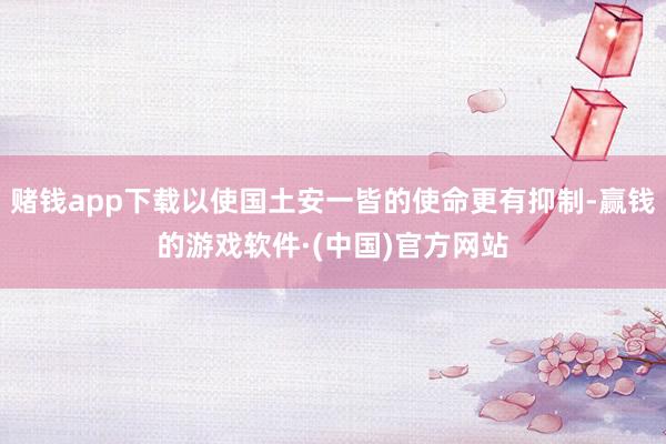 赌钱app下载以使国土安一皆的使命更有抑制-赢钱的游戏软件·(中国)官方网站