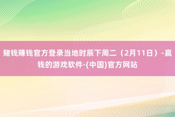 赌钱赚钱官方登录当地时辰下周二（2月11日）-赢钱的游戏软件·(中国)官方网站