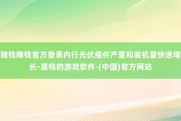 赌钱赚钱官方登录内行光伏组件产量和装机量快速增长-赢钱的游戏软件·(中国)官方网站