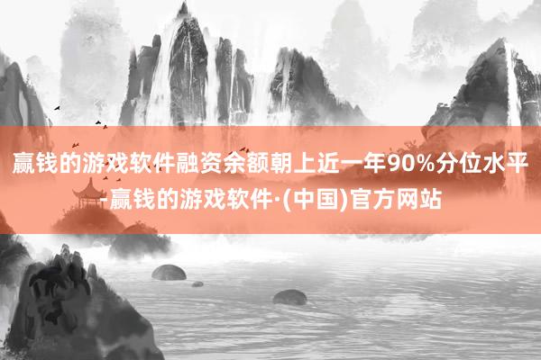 赢钱的游戏软件融资余额朝上近一年90%分位水平-赢钱的游戏软件·(中国)官方网站