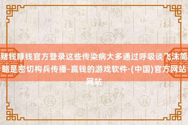 赌钱赚钱官方登录这些传染病大多通过呼吸谈飞沫简略是密切构兵传播-赢钱的游戏软件·(中国)官方网站