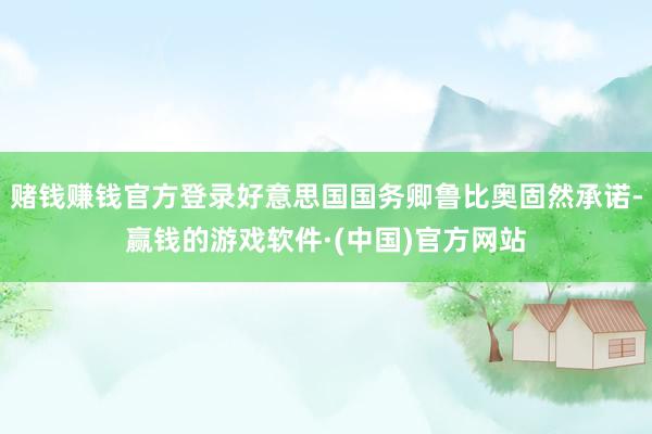 赌钱赚钱官方登录好意思国国务卿鲁比奥固然承诺-赢钱的游戏软件·(中国)官方网站