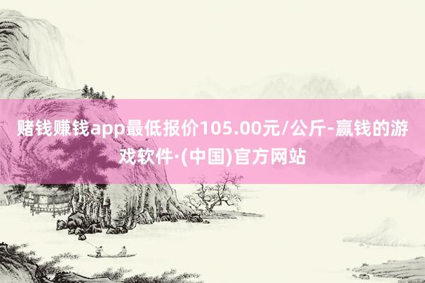 赌钱赚钱app最低报价105.00元/公斤-赢钱的游戏软件·(中国)官方网站